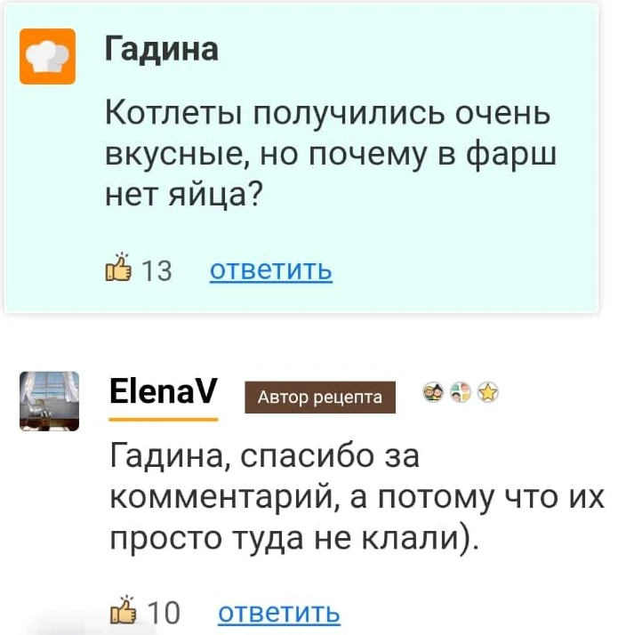 Гадина Котлеты получились очень вкусные, но почему в фарш нет яйца?
ElenaV Гадина, спасибо за комментарий, а потому что их просто туда не клали).
Описание картинки:
Обсуждение котлет и неожиданное объяснение отсутствия ингредиента. | Интернет