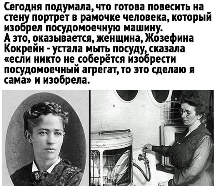 Сегодня подумала, что готова повесить на стену портрет в рамочке человека, который изобрел посудомоечную машину.
А это, оказывается, женщина, Жозефина Кокрейн — устала мыть посуду, сказала «если никто не соберётся изобрести посудомоечный агрегат, то это сделаю я сама» и изобрела.
Описание картинки:
Восхищение изобретателем посудомоечной машины, оказавшимся женщиной.