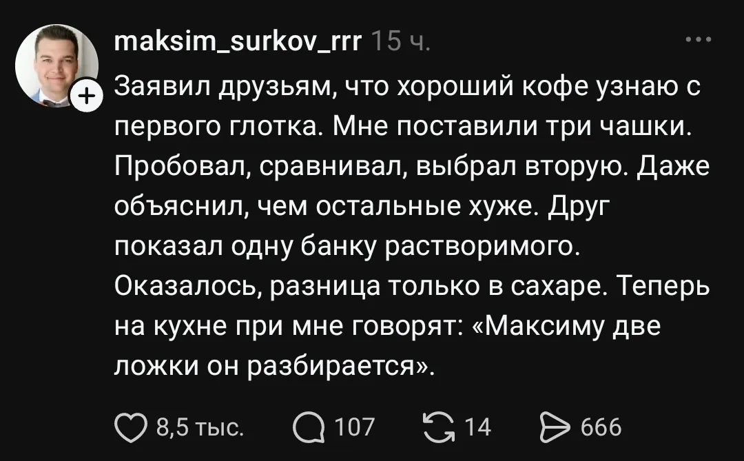 Заявил друзьям, что хороший кофе узнаю с первого глотка. Мне поставили три чашки. Пробовал, сравнивал, выбрал вторую. Даже объяснил, чем остальные хуже. Друг показал одну банку растворимого. Оказалось, разница только в сахаре. Теперь на кухне при мне говорят: «Максиму две ложки он разбирается». <br /> Описание картинки: <br /> Максим выбирает кофе, но оказывается, что главное — это сахар. | Жизненное
