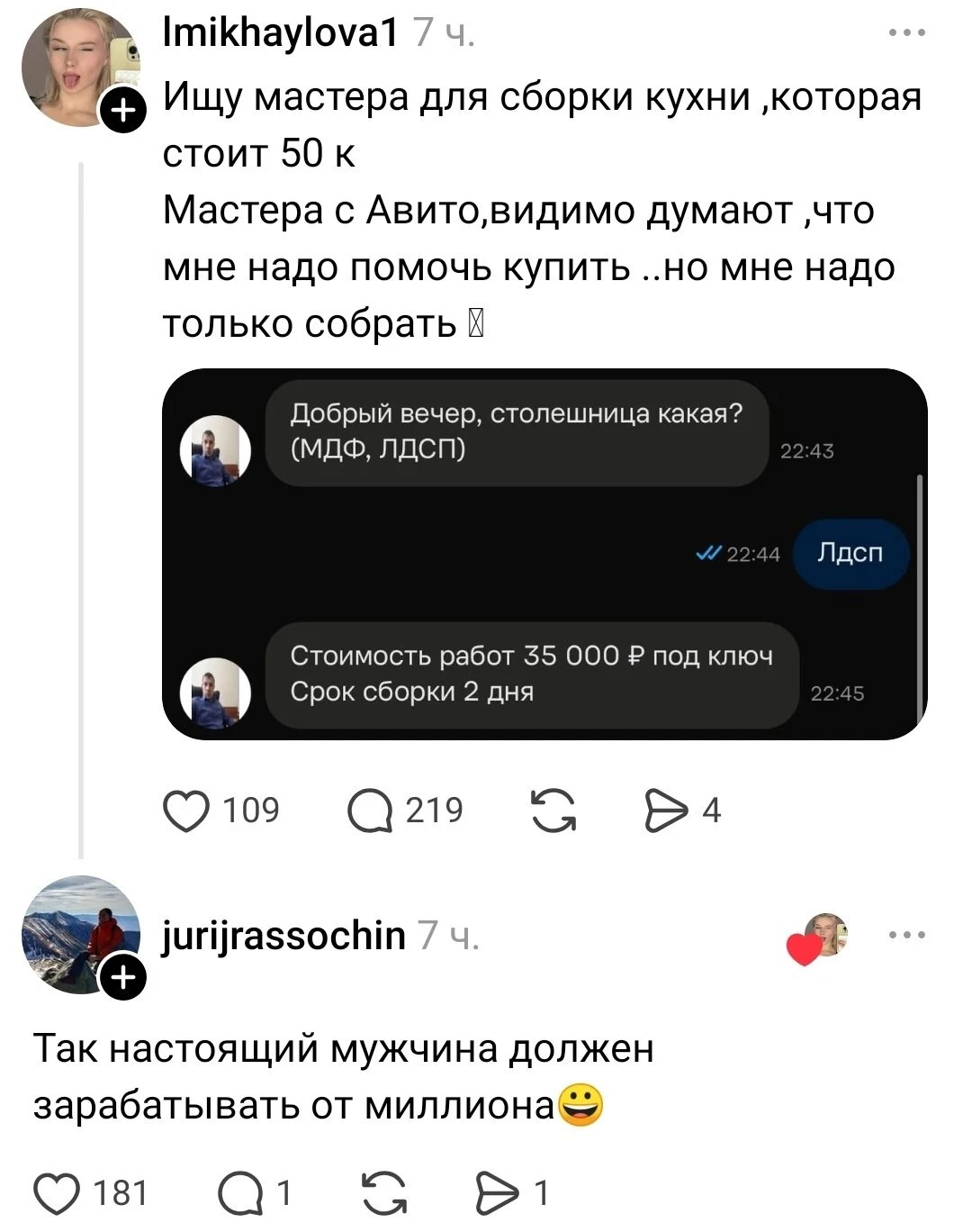 Ищу мастера для сборки кухни, которая стоит 50 к Мастера с Авито, видимо думают, что мне надо помочь купить. но мне надо только собрать Добрый вечер, столешница какая? (МДФ, ЛДСП) Лдсп Стоимость работ 35 000 Р под ключ Срок сборки 2 дня <br />Так настоящий мужчина должен зарабатывать от миллиона <br />Описание картинки: <br />Переписка клиента и мастера по сборке кухни, обсуждение стоимости и сроков.