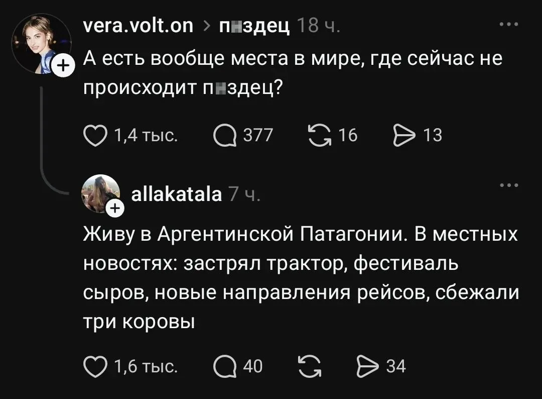 А есть вообще места в мире, где сейчас не происходит пизд*ц?

Живу в Аргентинской Патагонии. В местных новостях: застрял трактор, фестиваль сыров, новые направления рейсов, сбежали три коровы

Описание картинки:
Человек сравнивает мировые проблемы с новостями из Патагонии.