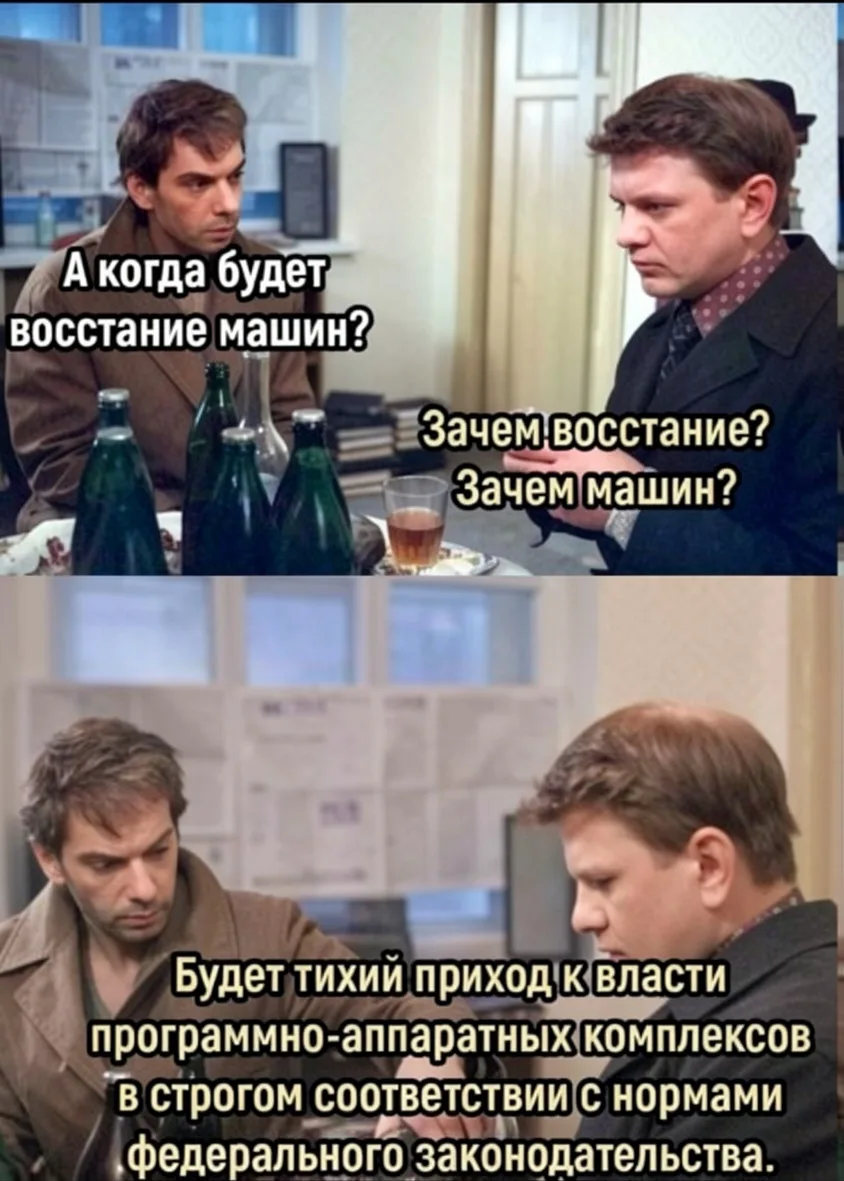А когда будет восстание машин? <br />Зачем восстание? Зачем машин? <br />Будет тихий приход к власти программно-аппаратных комплексов в строгом соответствии с нормами федерального законодательства. <br />Описание картинки: <br />Диалог о восстании машин и их приходе к власти по закону.