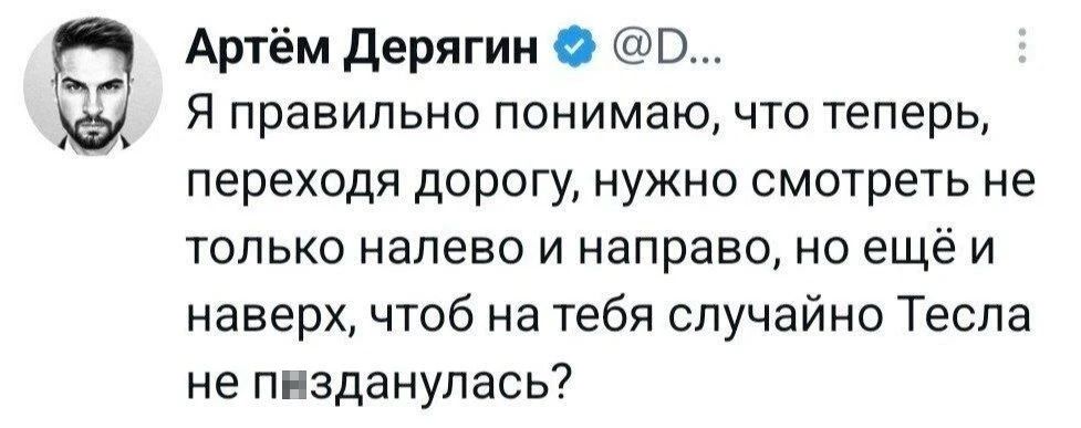 Артём Дерягин @D.
Я правильно понимаю, что теперь, переходя дорогу, нужно смотреть не только налево и направо, но ещё и наверх, чтоб на тебя случайно Тесла не пизд*нулась?
Описание картинки:
Человек шутит о необходимости смотреть вверх при переходе дороги.