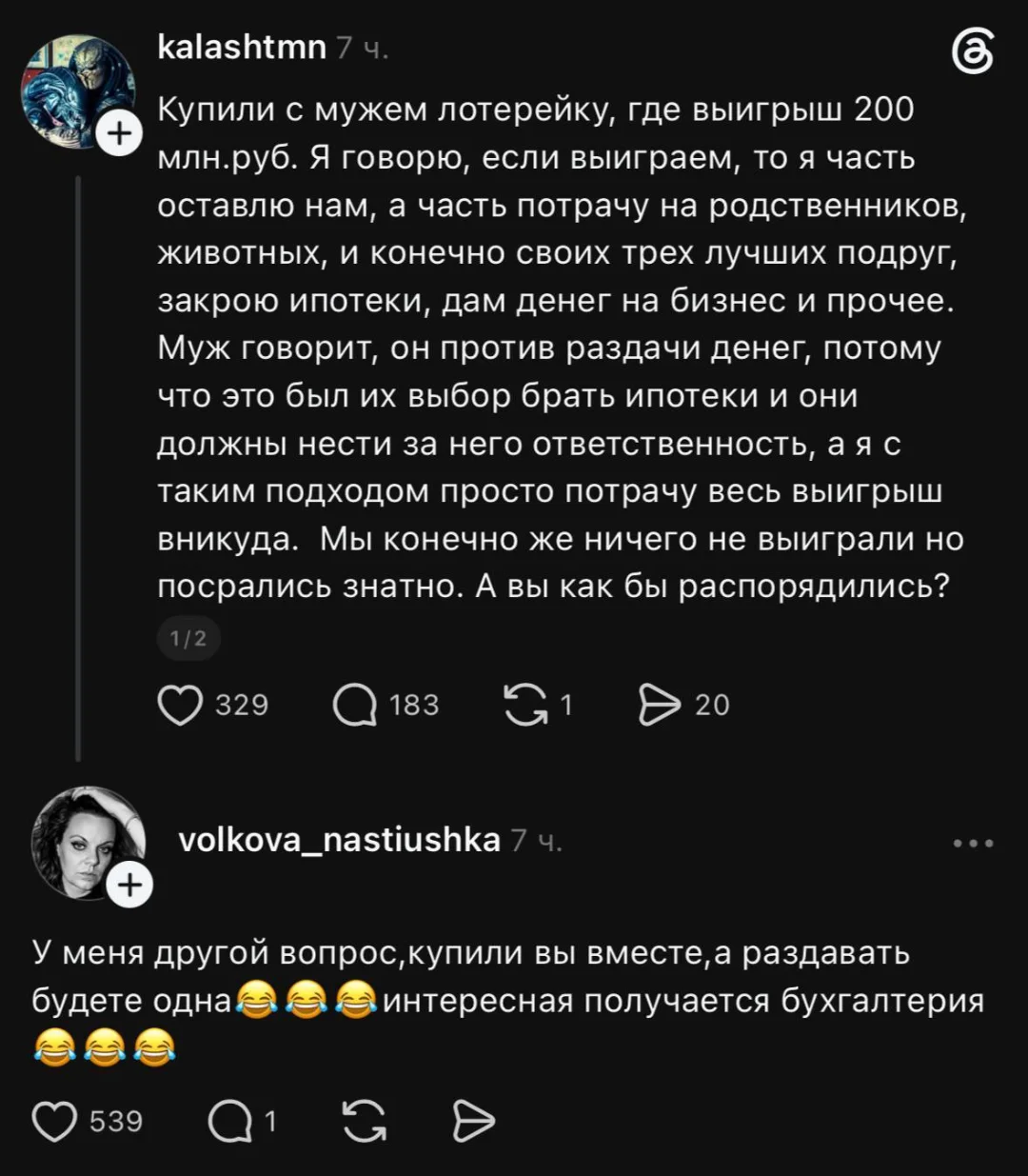 Купили с мужем лотерейку, где выигрыш 200 млн. руб. Я говорю, если выиграем, то я часть оставлю нам, а часть потрачу на родственников, животных, и конечно своих трёх лучших подруг, закрою ипотеки, дам денег на бизнес и прочее. Муж говорит, он против раздачи денег, потому что это был их выбор брать ипотеки и они должны нести за него ответственность, а я с таким подходом просто потрачу весь выигрыш вникуда. Мы конечно же ничего не выиграли но посрались знатно. А вы как бы распорядились? <br /> У меня другой вопрос, купили вы вместе, а раздавать будете одна 😂😂😂 интересная получается бухгалтерия 😂😂😂 <br /> Описание картинки: <br /> Ссора о распределении выигрыша после покупки лотерейки.