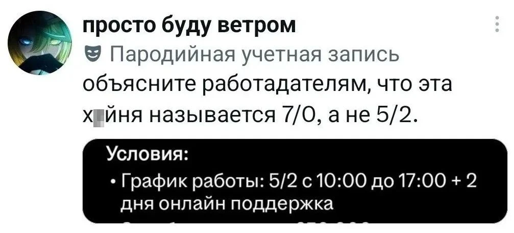 Просто буду ветром Пародийная учетная запись объясните работодателям, что эта х*йня называется 7/0, а не 5/2.
Условия:
• График работы: 5/2 с 10:00 до 17:00 + 2 дня онлайн поддержка
Описание картинки:
Текст про график работы 5/2, который на деле оказывается 7/0.