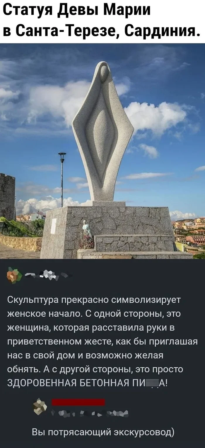 Статуя Девы Марии в Санта-Терезе, Сардиния. <br />Скульптура прекрасно символизирует женское начало. С одной стороны, это женщина, которая расставила руки в приветственном жесте, как бы приглашая нас в свой дом и возможно желая обнять. А с другой стороны, это просто ЗДОРОВЕННАЯ БЕТОННАЯ ПИ***А! <br />Вы потрясающий экскурсовод) <br />Описание картинки: <br />Бетонная статуя Девы Марии с распростертыми руками на фоне моря.